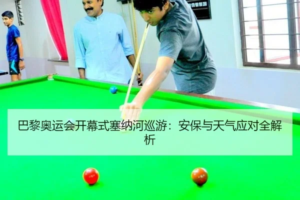 巴黎奥运会开幕式塞纳河巡游：安保与天气应对全解析