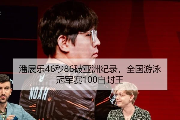 潘展乐46秒86破亚洲纪录，全国游泳冠军赛100自封王