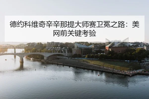 德约科维奇辛辛那提大师赛卫冕之路：美网前关键考验