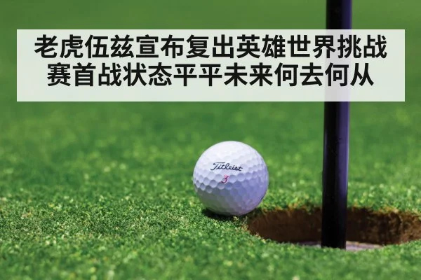 老虎伍兹宣布复出英雄世界挑战赛首战状态平平未来何去何从