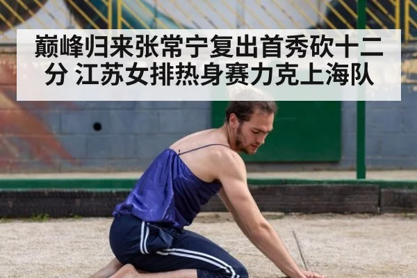 巅峰归来张常宁复出首秀砍十二分 江苏女排热身赛力克上海队